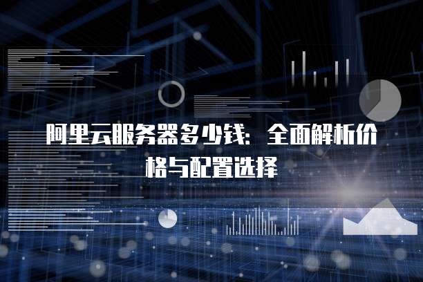 阿里云服务器多少钱:全面解析价格与配置选择