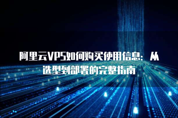 阿里云VPS如何购买使用信息:从选型到部署的完整指南