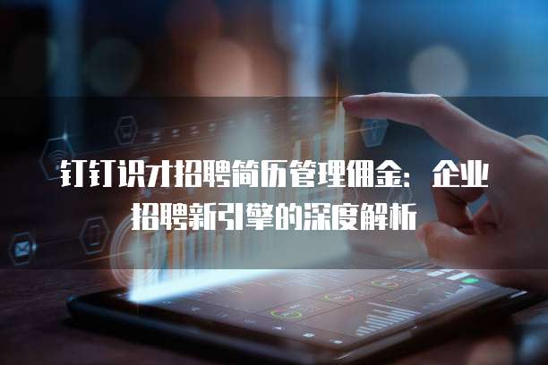 钉钉识才招聘简历管理佣金：企业招聘新引擎的深度解析