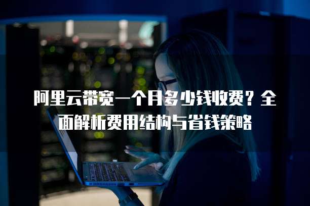 阿里云带宽一个月多少钱收费?全面解析费用结构与省钱策略