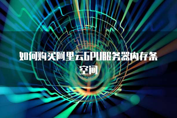 如何购买阿里云GPU服务器内存条空间