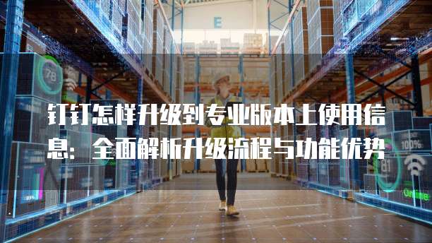 钉钉怎样升级到专业版本上使用信息：全面解析升级流程与功能优势