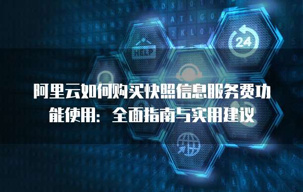 阿里云如何购买快照信息服务费功能使用:全面指南与实用建议