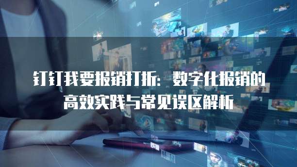 钉钉我要报销打折:数字化报销的高效实践与常见误区解析
