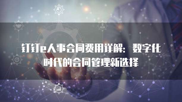 钉钉e人事合同费用详解:数字化时代的合同管理新选择