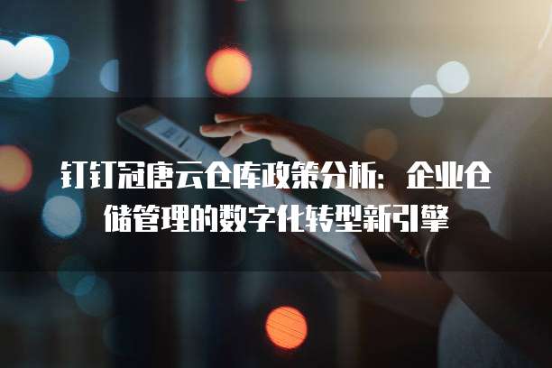 钉钉冠唐云仓库政策分析:企业仓储管理的数字化转型新引擎