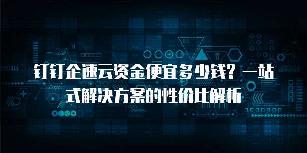 钉钉企速云资金便宜多少钱?一站式解决方案的性价比解析