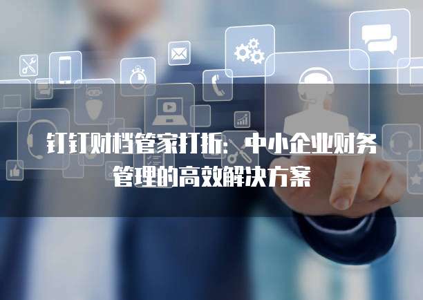 钉钉财档管家打折:中小企业财务管理的高效解决方案