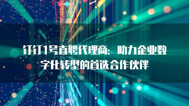 钉钉1号直聘代理商：助力企业数字化转型的首选合作伙伴