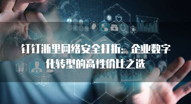 钉钉浙里网络安全打折:企业数字化转型的高性价比之选