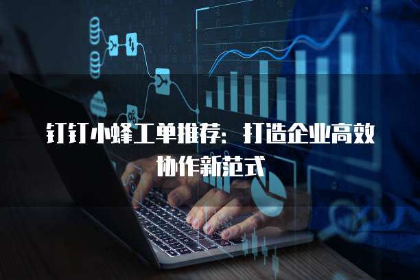 钉钉小蜂工单推荐：打造企业高效协作新范式