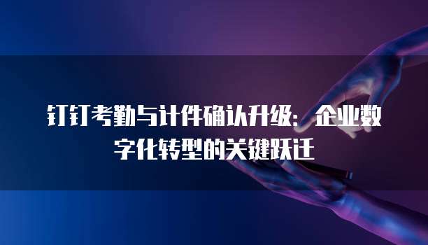 钉钉考勤与计件确认升级:企业数字化转型的关键跃迁
