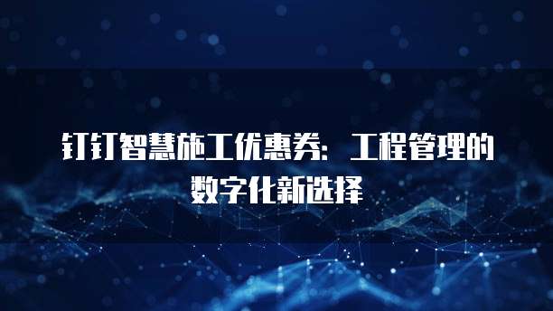 钉钉智慧施工优惠券:工程管理的数字化新选择