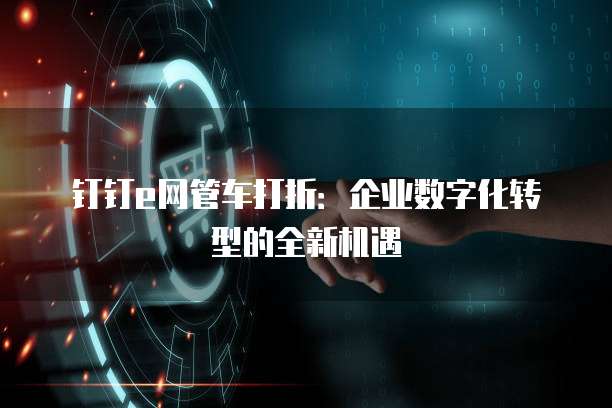 钉钉e网管车打折:企业数字化转型的全新机遇