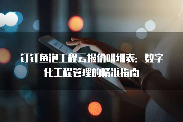 钉钉鱼泡工程云报价明细表:数字化工程管理的精准指南