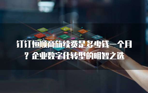 钉钉恒顺商旅续费是多少钱一个月?企业数字化转型的明智之选
