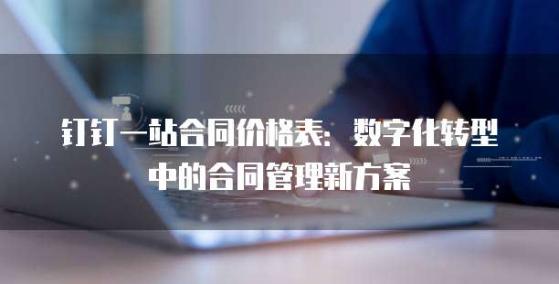 钉钉一站合同价格表：数字化转型中的合同管理新方案