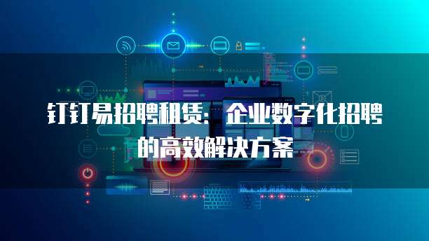 钉钉易招聘租赁:企业数字化招聘的高效解决方案