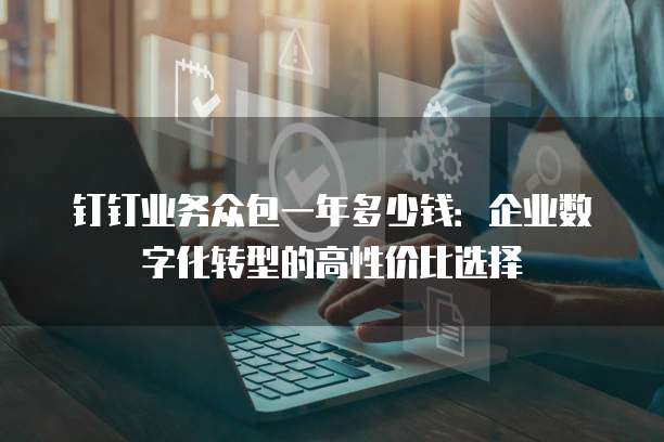 钉钉业务众包一年多少钱:企业数字化转型的高性价比选择