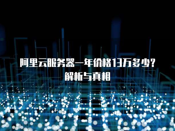 阿里云服务器一年价格13万多少?解析与真相