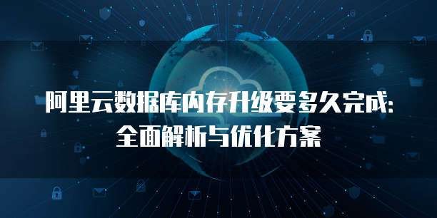 阿里云数据库内存升级要多久完成:全面解析与优化方案