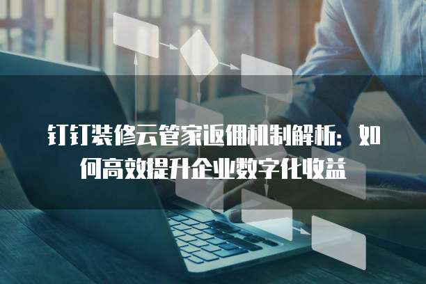 钉钉装修云管家返佣机制解析:如何高效提升企业数字化收益