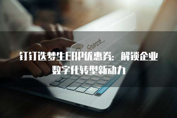 钉钉迭梦生ERP优惠券:解锁企业数字化转型新动力