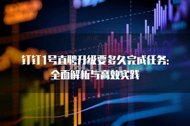 钉钉1号直聘升级要多久完成任务:全面解析与高效实践