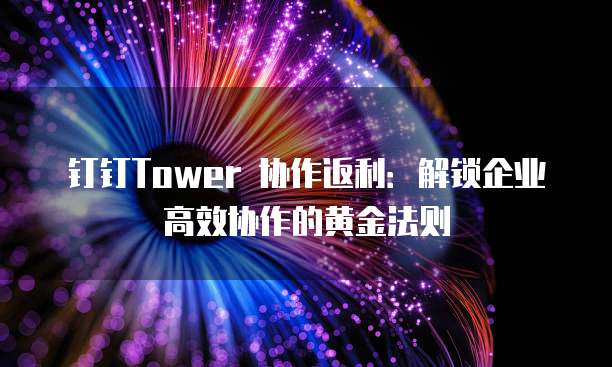 钉钉Tower 协作返利:解锁企业高效协作的黄金法则