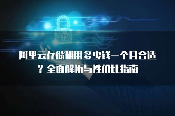 阿里云存储租用多少钱一个月合适?全面解析与性价比指南