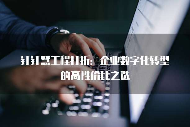 钉钉慧工程打折:企业数字化转型的高性价比之选