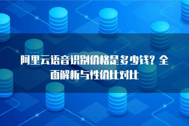 阿里云语音识别价格是多少钱?全面解析与性价比对比