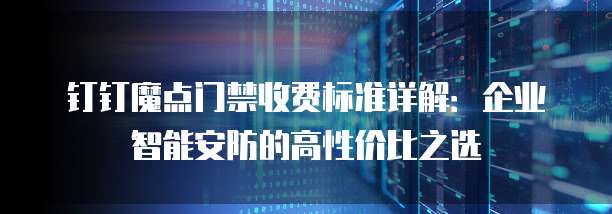 钉钉魔点门禁收费标准详解:企业智能安防的高性价比之选