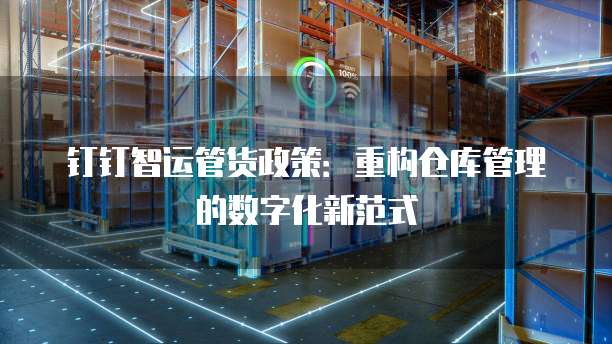 钉钉智运管货政策:重构仓库管理的数字化新范式