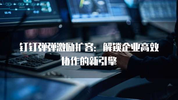 钉钉弹弹激励扩容:解锁企业高效协作的新引擎