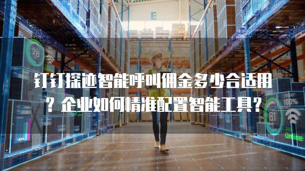 钉钉探迹智能呼叫佣金多少合适用？企业如何精准配置智能工具？