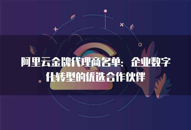 阿里云金牌代理商名单:企业数字化转型的优选合作伙伴