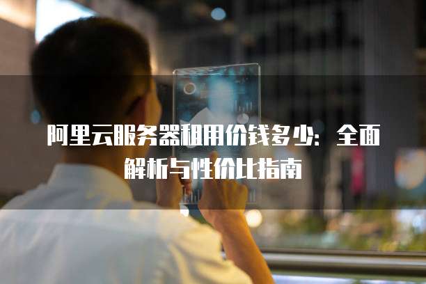 阿里云服务器租用价钱多少:全面解析与性价比指南