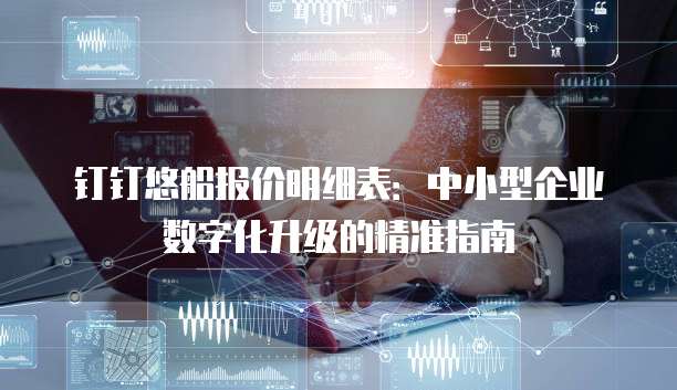 钉钉悠船报价明细表:中小型企业数字化升级的精准指南