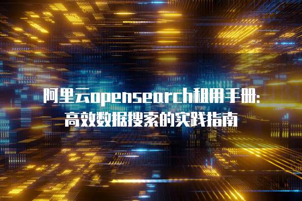阿里云opensearch租用手册:高效数据搜索的实践指南