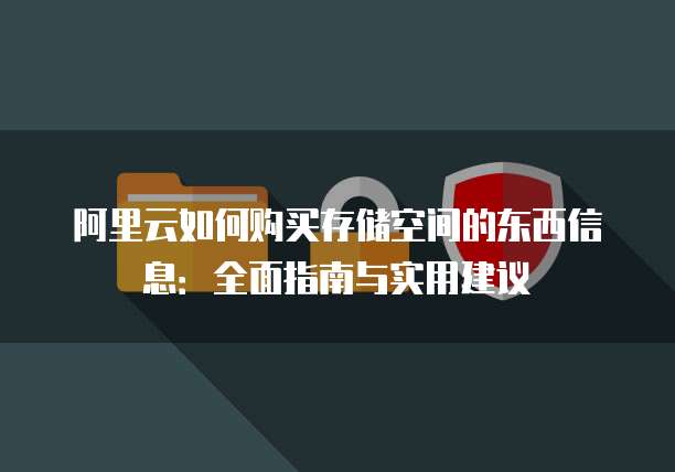 阿里云如何购买存储空间的东西信息:全面指南与实用建议