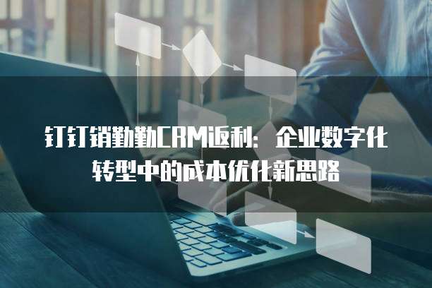 钉钉销勤勤CRM返利:企业数字化转型中的成本优化新思路