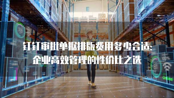 钉钉审批单据排版费用多少合适:企业高效管理的性价比之选