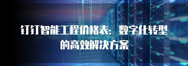 钉钉智能工程价格表：数字化转型的高效解决方案