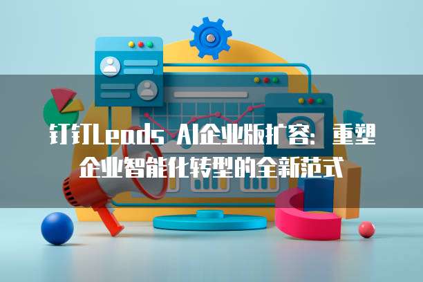 钉钉Leads AI企业版扩容:重塑企业智能化转型的全新范式