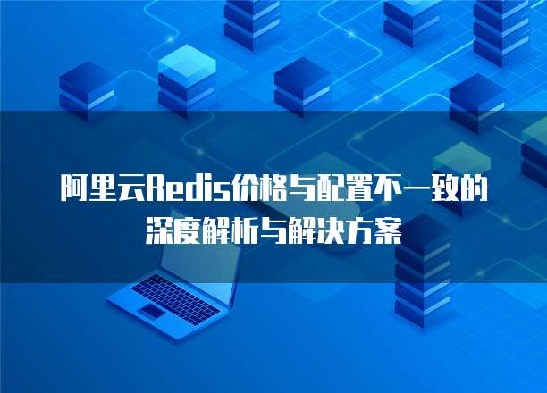 阿里云Redis价格与配置不一致的深度解析与解决方案