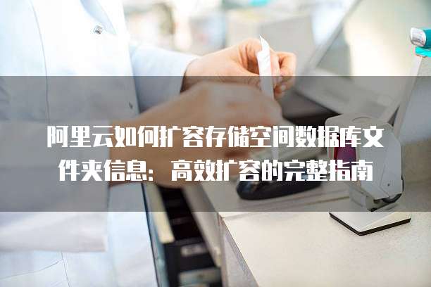 阿里云如何扩容存储空间数据库文件夹信息:高效扩容的完整指南