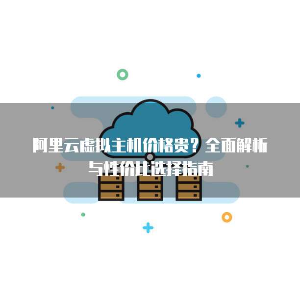 阿里云虚拟主机价格贵?全面解析与性价比选择指南