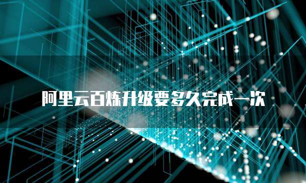 阿里云百炼升级要多久完成一次