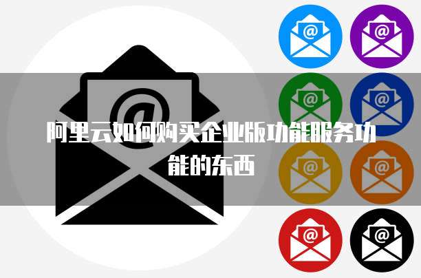 阿里云如何购买企业版功能服务功能的东西